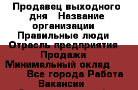 Продавец выходного дня › Название организации ­ Правильные люди › Отрасль предприятия ­ Продажи › Минимальный оклад ­ 30 000 - Все города Работа » Вакансии   . Свердловская обл.,Невьянск г.